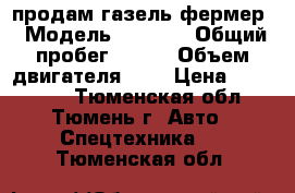  продам газель фермер › Модель ­ 2 766 › Общий пробег ­ 200 › Объем двигателя ­ 3 › Цена ­ 160 000 - Тюменская обл., Тюмень г. Авто » Спецтехника   . Тюменская обл.